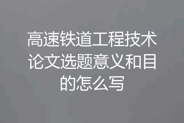 高速铁道工程技术论文选题意义和目的怎么写