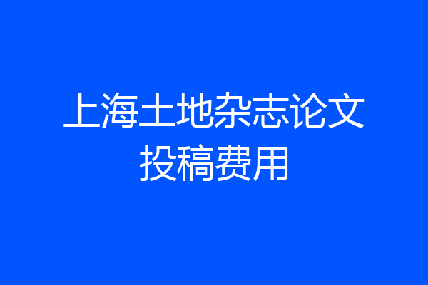 上海土地杂志论文投稿费用