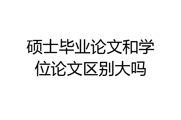 硕士毕业论文和学位论文区别大吗