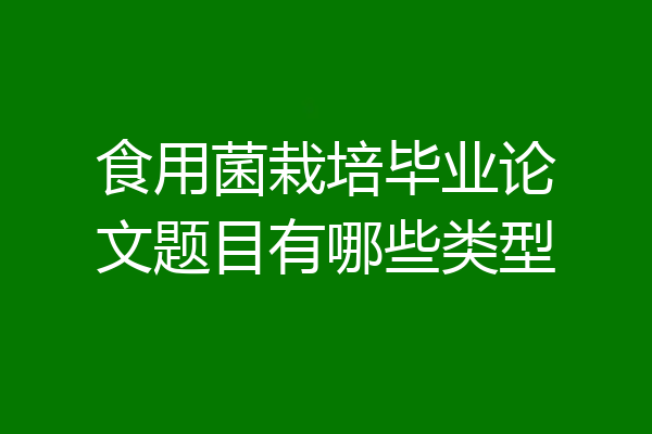 食用菌栽培毕业论文题目有哪些类型