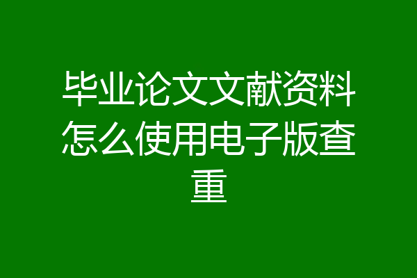 毕业论文文献资料怎么使用电子版查重