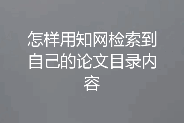 怎样用知网检索到自己的论文目录内容