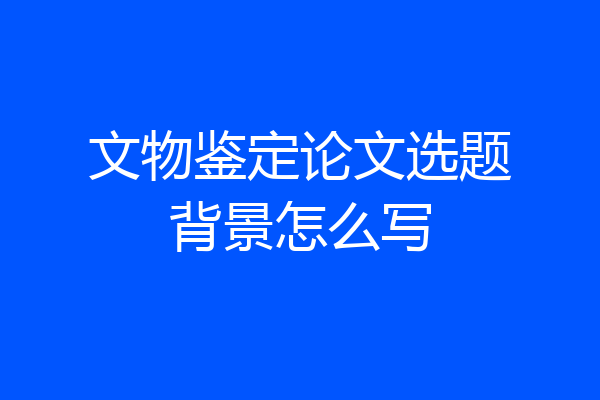 文物鉴定论文选题背景怎么写