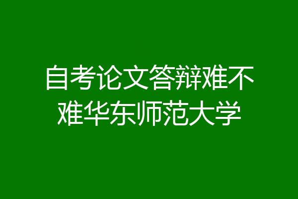 自考论文答辩难不难华东师范大学