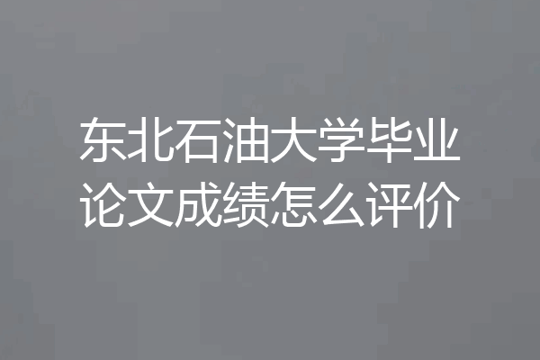 东北石油大学毕业论文成绩怎么评价
