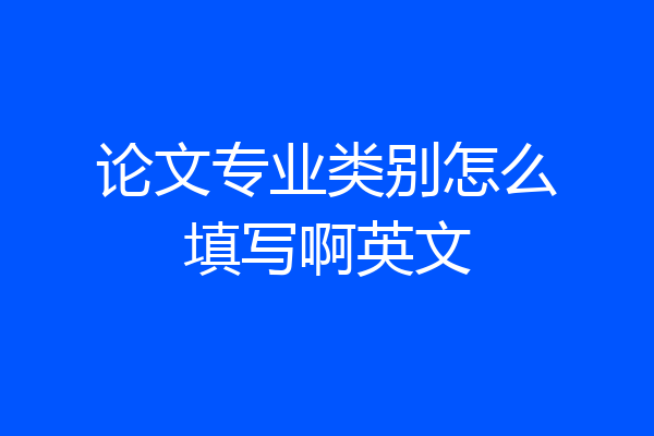 论文专业类别怎么填写啊英文