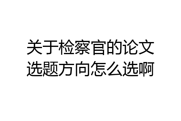 关于检察官的论文选题方向怎么选啊