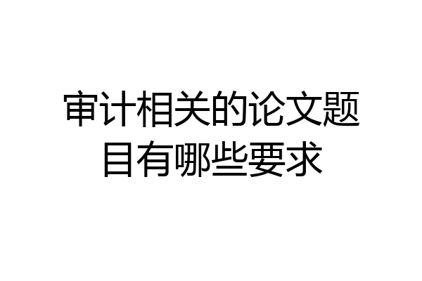 审计相关的论文题目有哪些要求