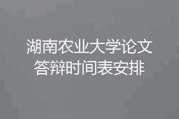 湖南农业大学论文答辩时间表安排