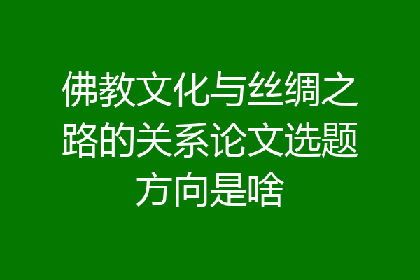 佛教文化与丝绸之路的关系论文选题方向是啥