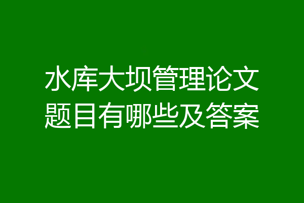 水库大坝管理论文题目有哪些及答案