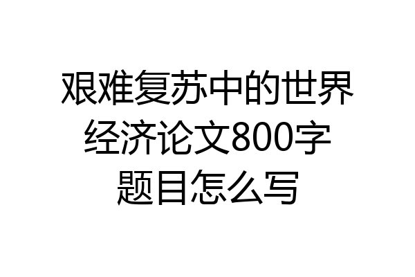 艰难复苏中的世界经济论文800字题目怎么写