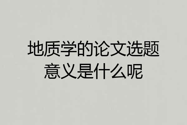 地质学的论文选题意义是什么呢