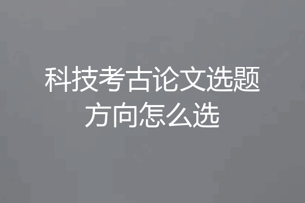 科技考古论文选题方向怎么选