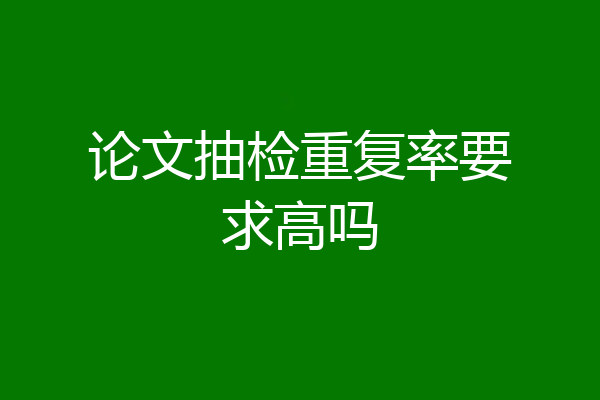 论文抽检重复率要求高吗