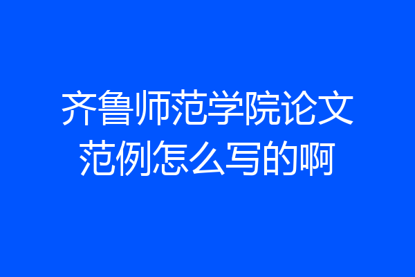 齐鲁师范学院论文范例怎么写的啊