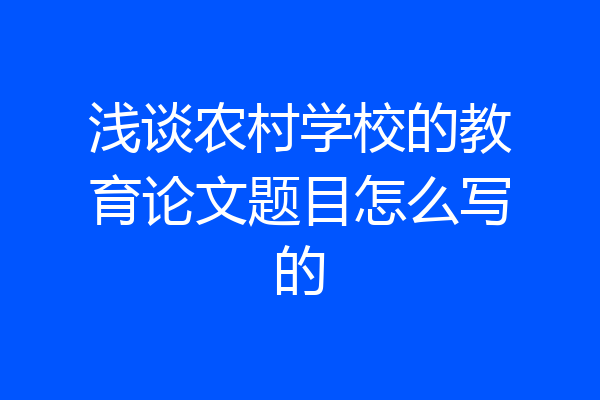 浅谈农村学校的教育论文题目怎么写的