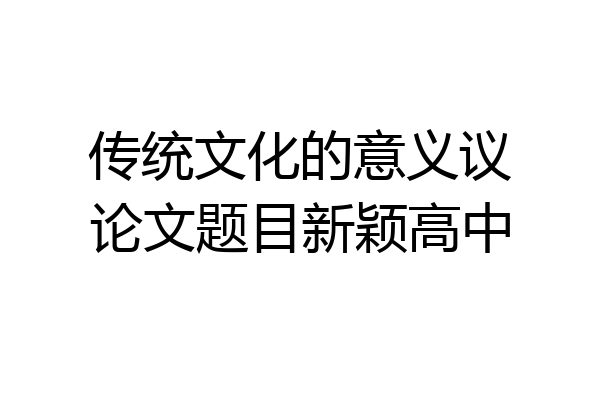 传统文化的意义议论文题目新颖高中