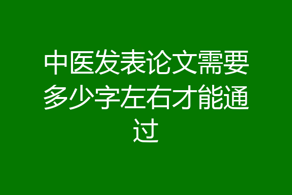 中医发表论文需要多少字左右才能通过