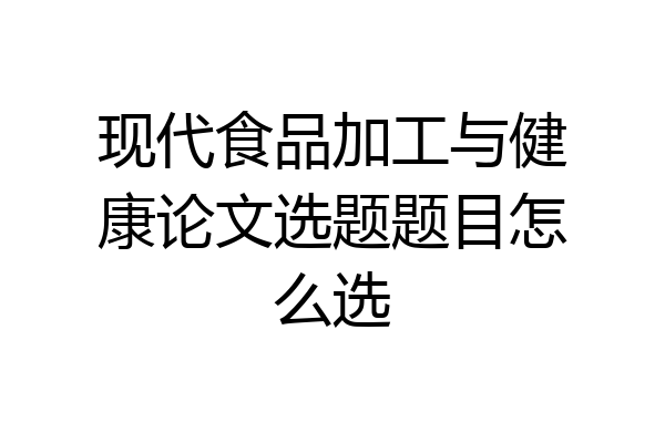 现代食品加工与健康论文选题题目怎么选