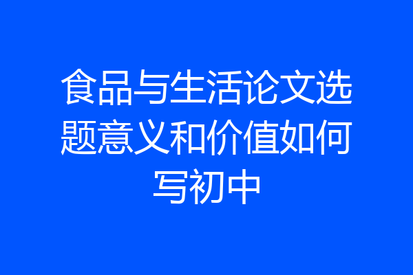 食品与生活论文选题意义和价值如何写初中