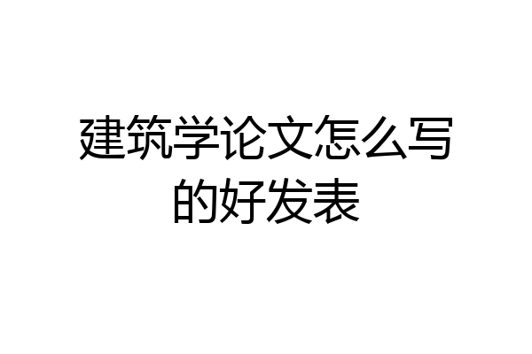 建筑学论文怎么写的好发表