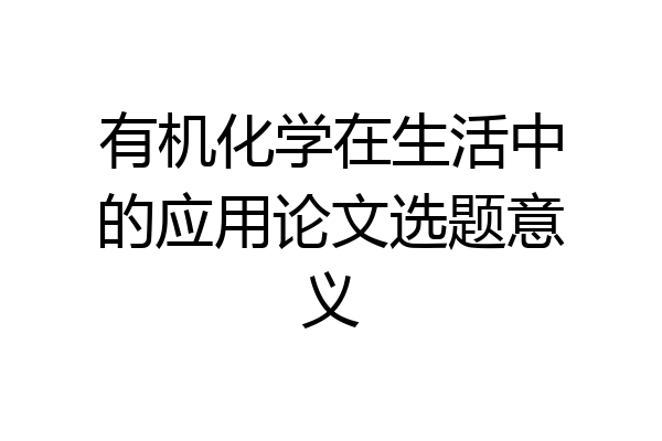 有机化学在生活中的应用论文选题意义