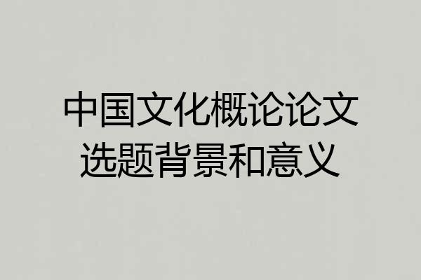 中国文化概论论文选题背景和意义