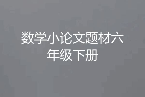 数学小论文题材六年级下册