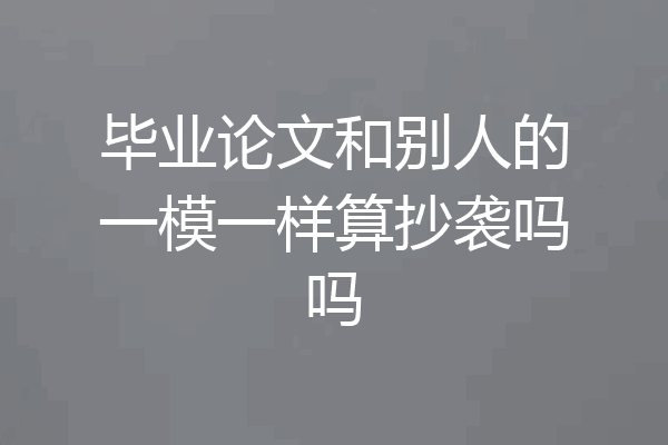 毕业论文和别人的一模一样算抄袭吗吗