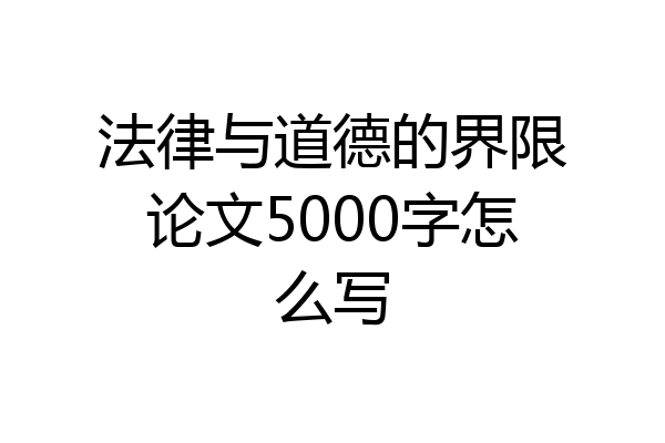 法律与道德的界限论文5000字怎么写