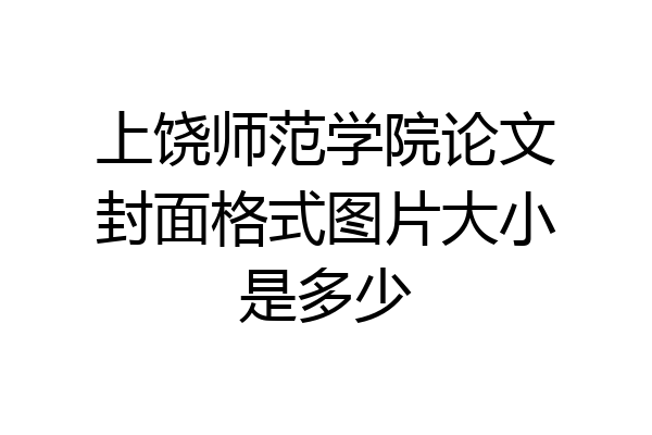上饶师范学院论文封面格式图片大小是多少