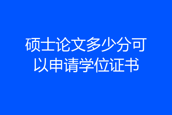 硕士论文多少分可以申请学位证书