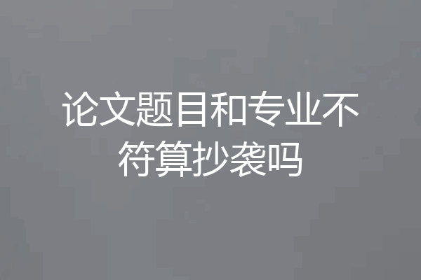 论文题目和专业不符算抄袭吗