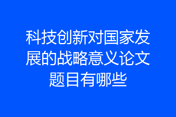 科技创新对国家发展的战略意义论文题目有哪些