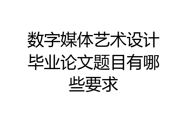 数字媒体艺术设计毕业论文题目有哪些要求