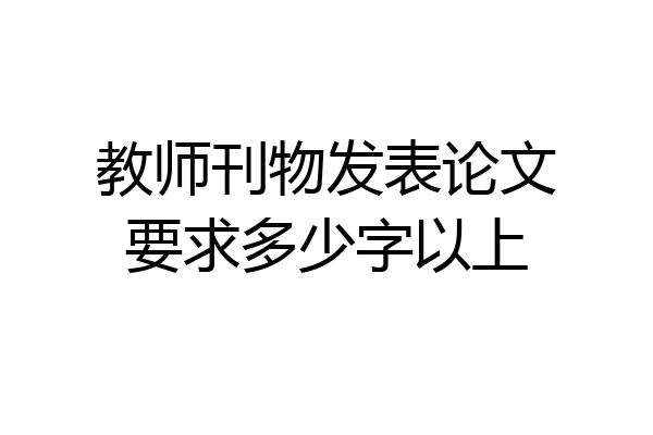 教师刊物发表论文要求多少字以上