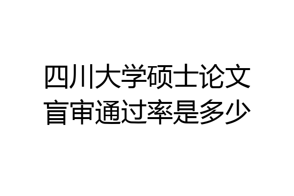 四川大学硕士论文盲审通过率是多少