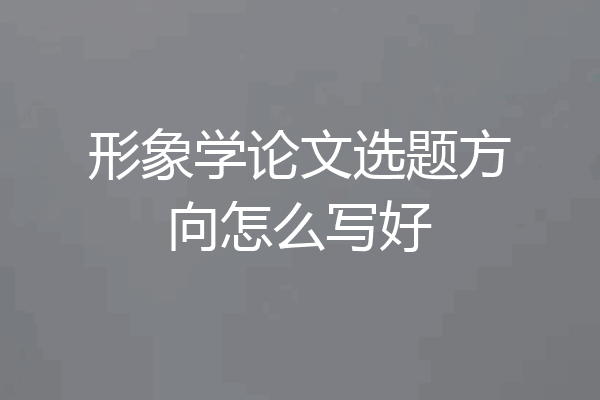 形象学论文选题方向怎么写好