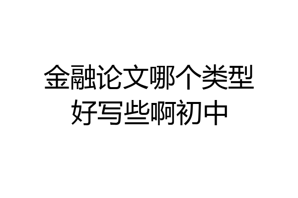 金融论文哪个类型好写些啊初中
