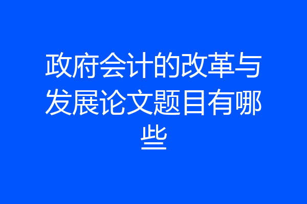 政府会计的改革与发展论文题目有哪些