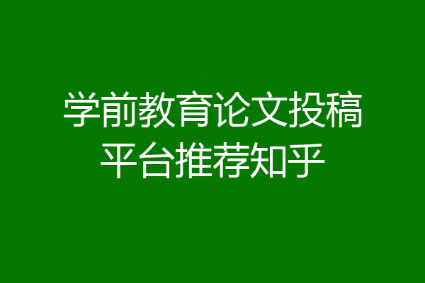 学前教育论文投稿平台推荐知乎