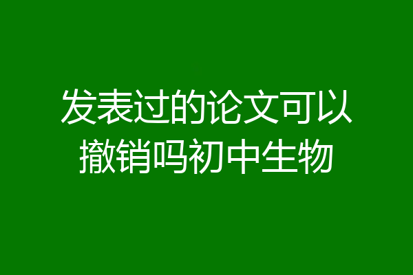 发表过的论文可以撤销吗初中生物