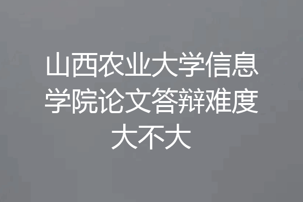 山西农业大学信息学院论文答辩难度大不大