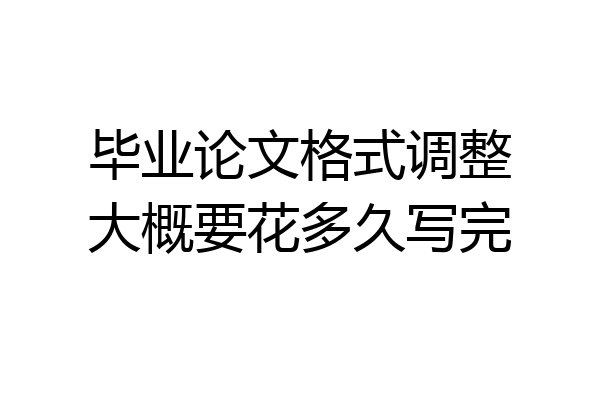 毕业论文格式调整大概要花多久写完