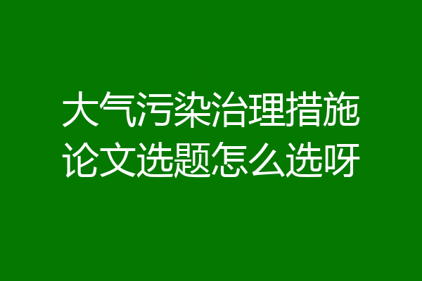 大气污染治理措施论文选题怎么选呀