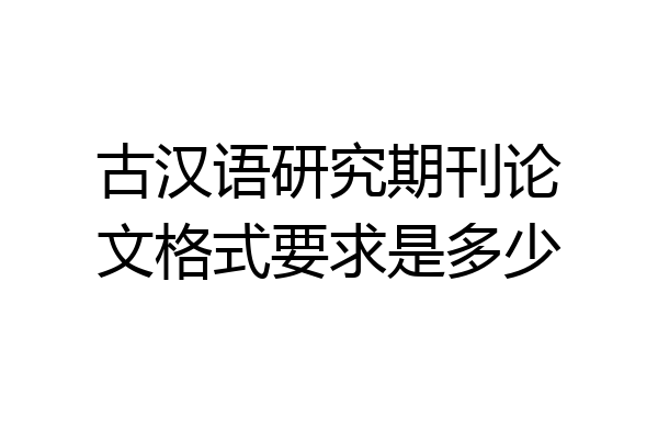 古汉语研究期刊论文格式要求是多少