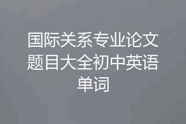 国际关系专业论文题目大全初中英语单词
