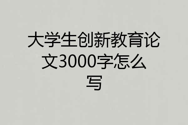 大学生创新教育论文3000字怎么写