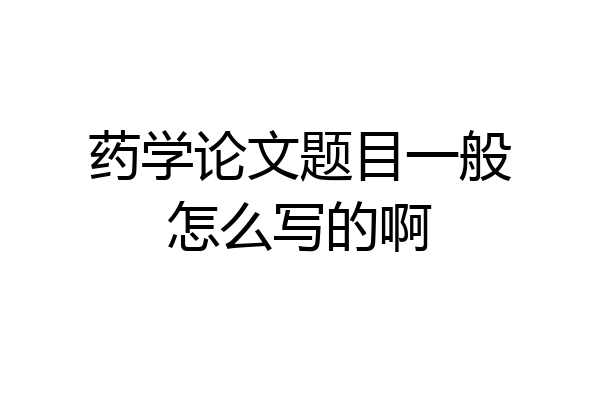 药学论文题目一般怎么写的啊